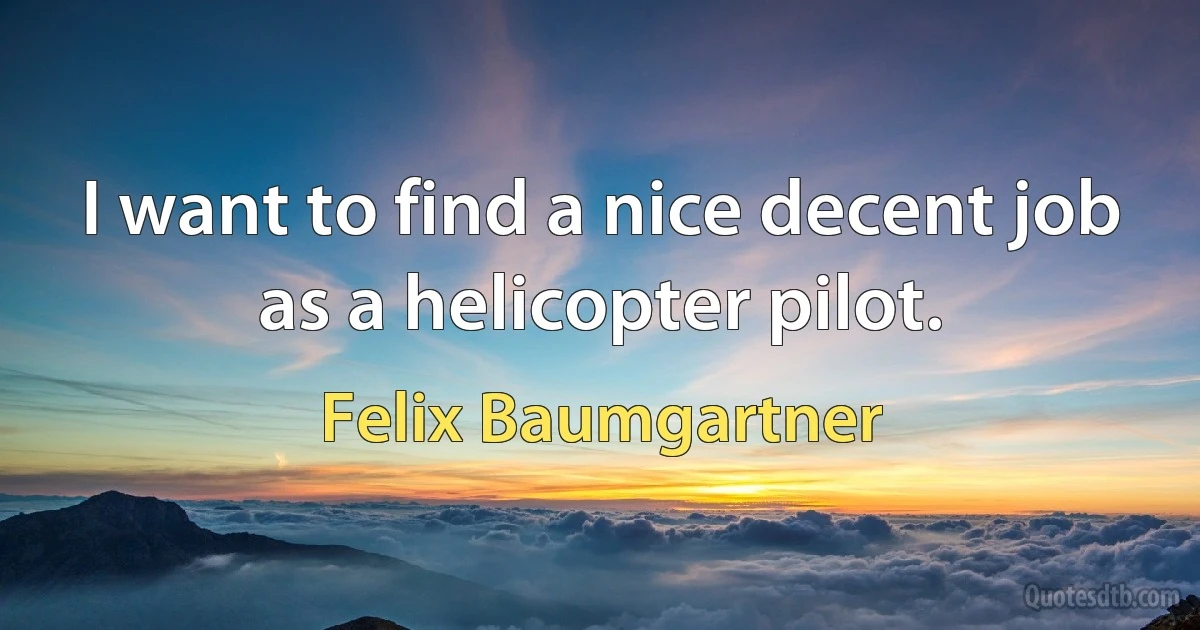 I want to find a nice decent job as a helicopter pilot. (Felix Baumgartner)