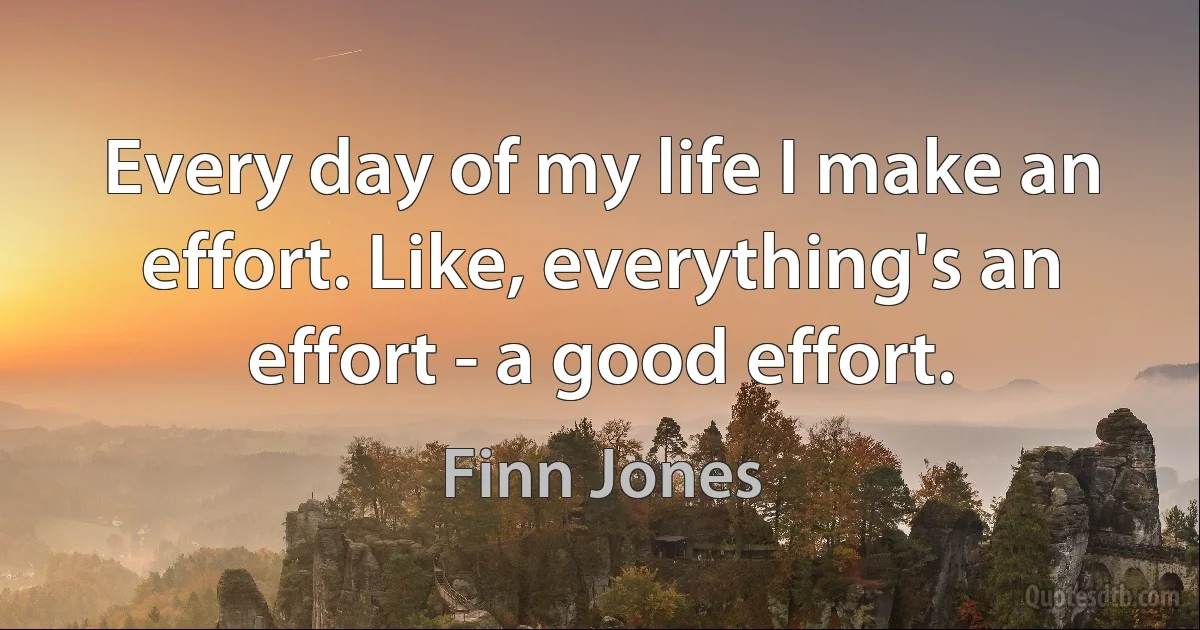 Every day of my life I make an effort. Like, everything's an effort - a good effort. (Finn Jones)