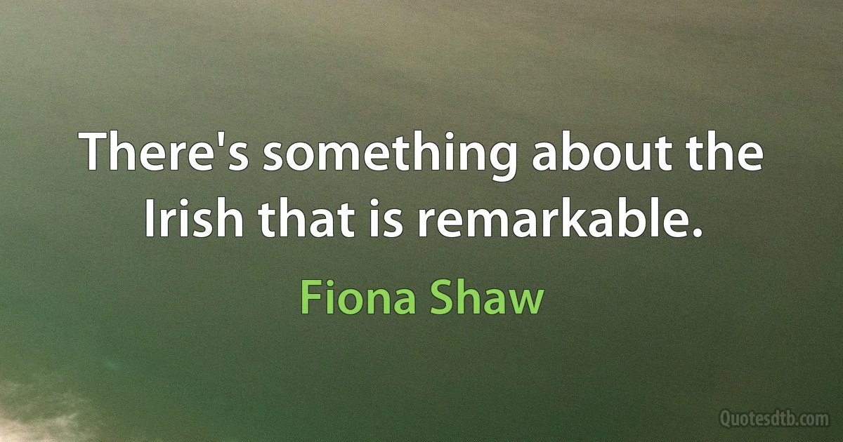 There's something about the Irish that is remarkable. (Fiona Shaw)