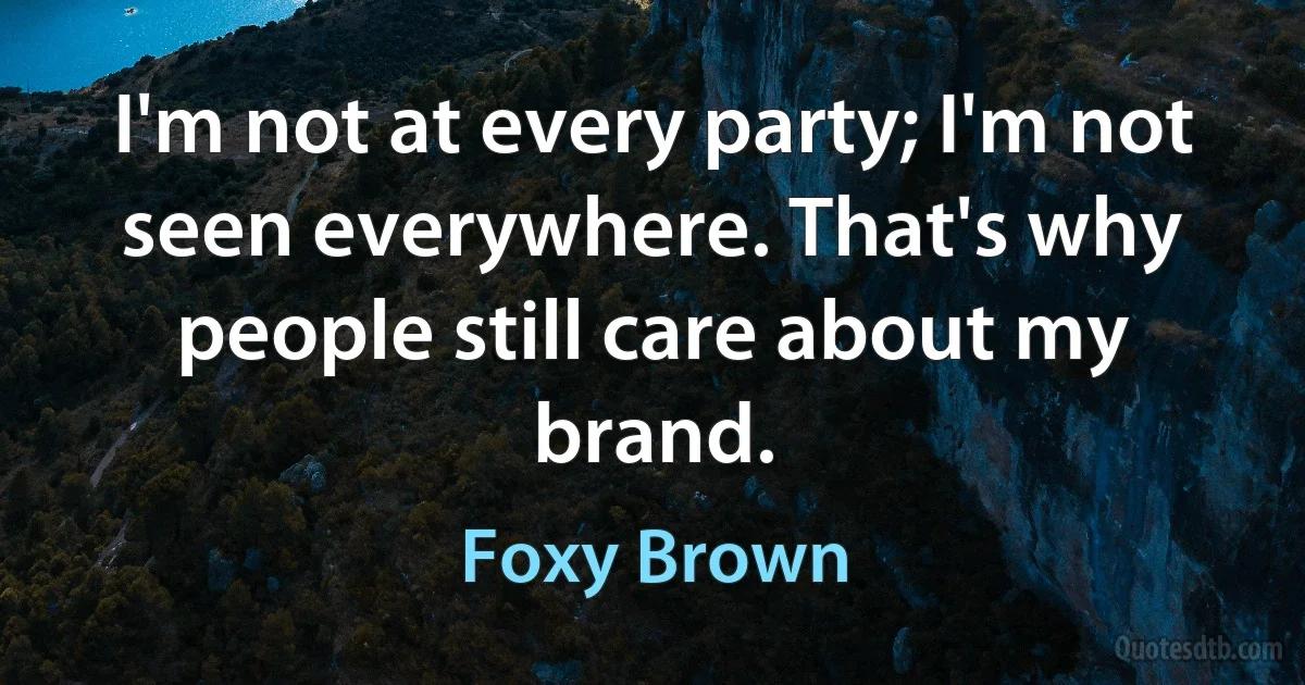 I'm not at every party; I'm not seen everywhere. That's why people still care about my brand. (Foxy Brown)