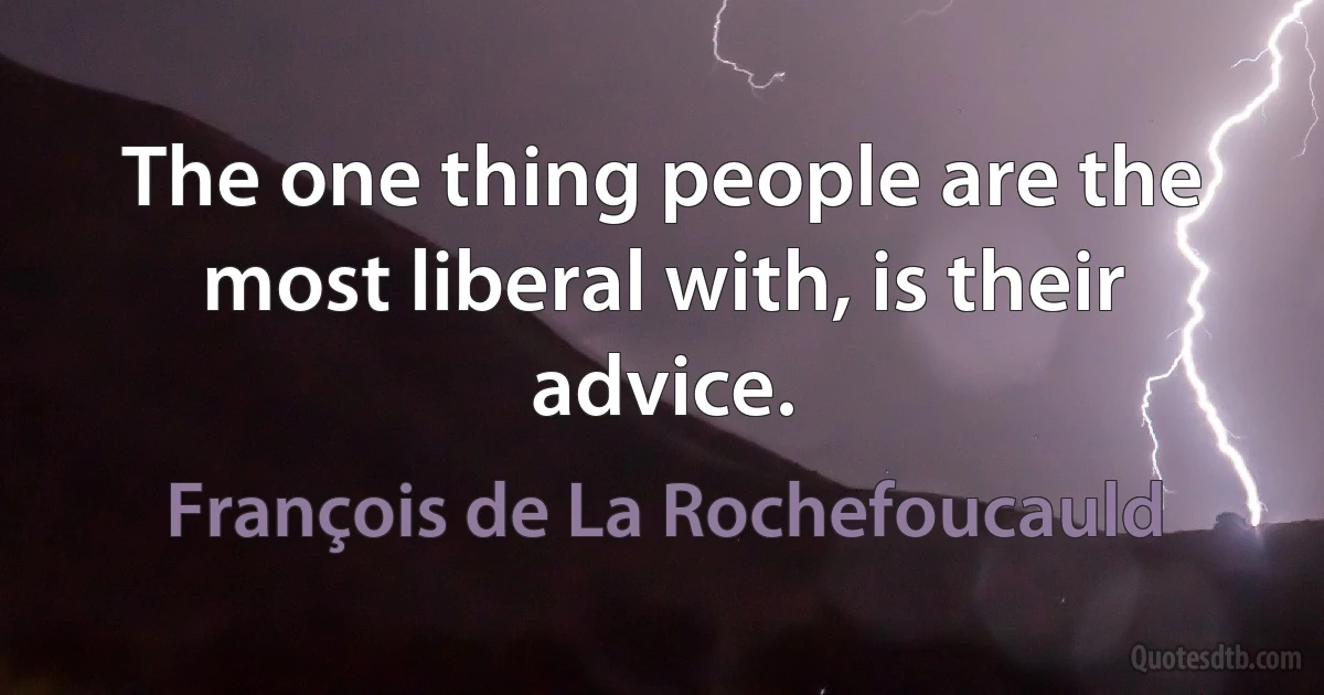 The one thing people are the most liberal with, is their advice. (François de La Rochefoucauld)