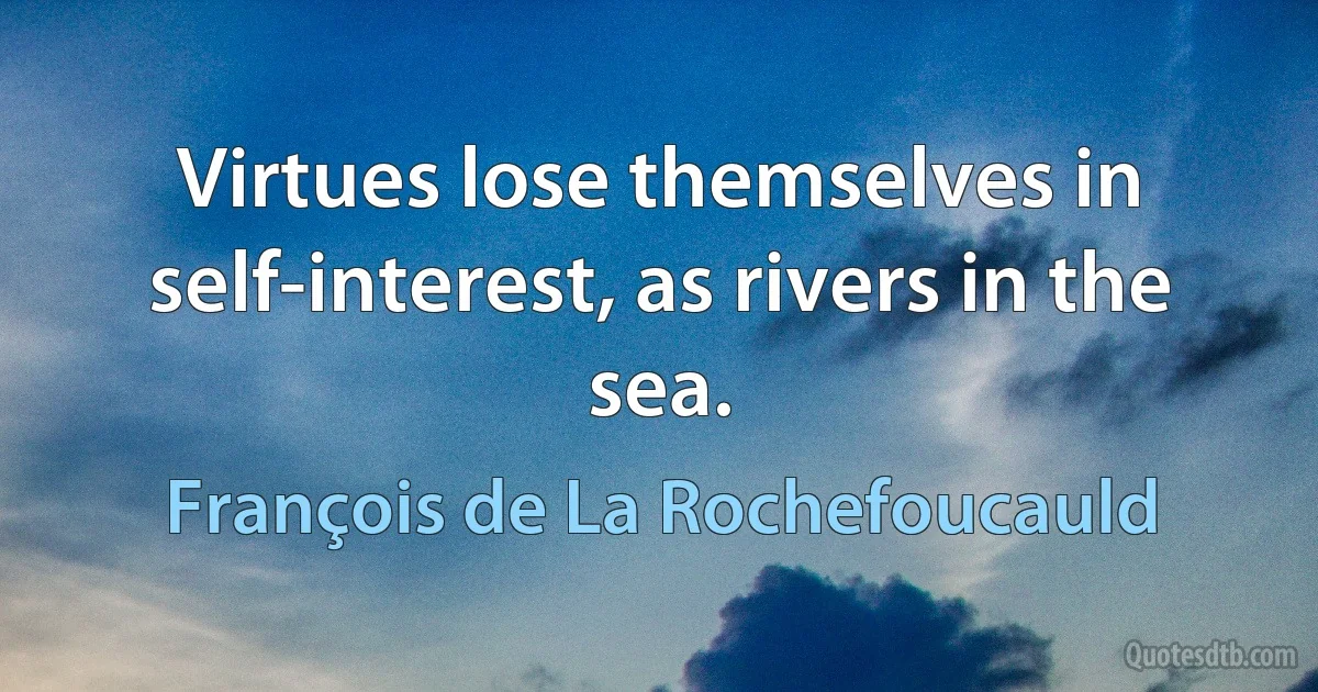 Virtues lose themselves in self-interest, as rivers in the sea. (François de La Rochefoucauld)