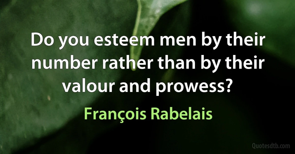 Do you esteem men by their number rather than by their valour and prowess? (François Rabelais)