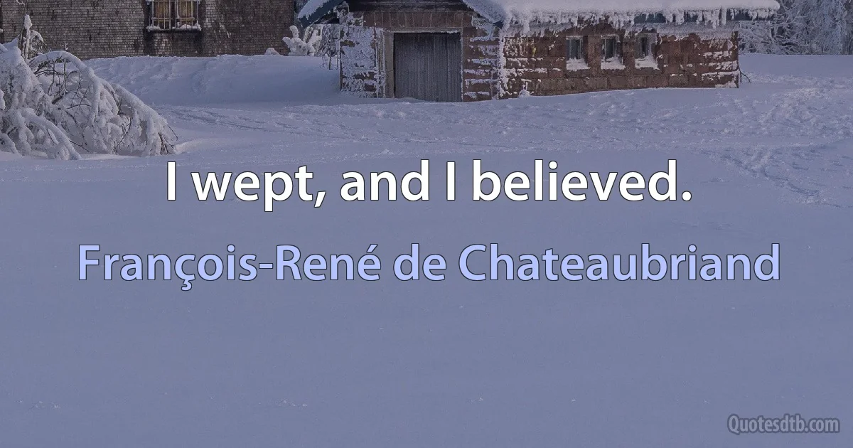 I wept, and I believed. (François-René de Chateaubriand)