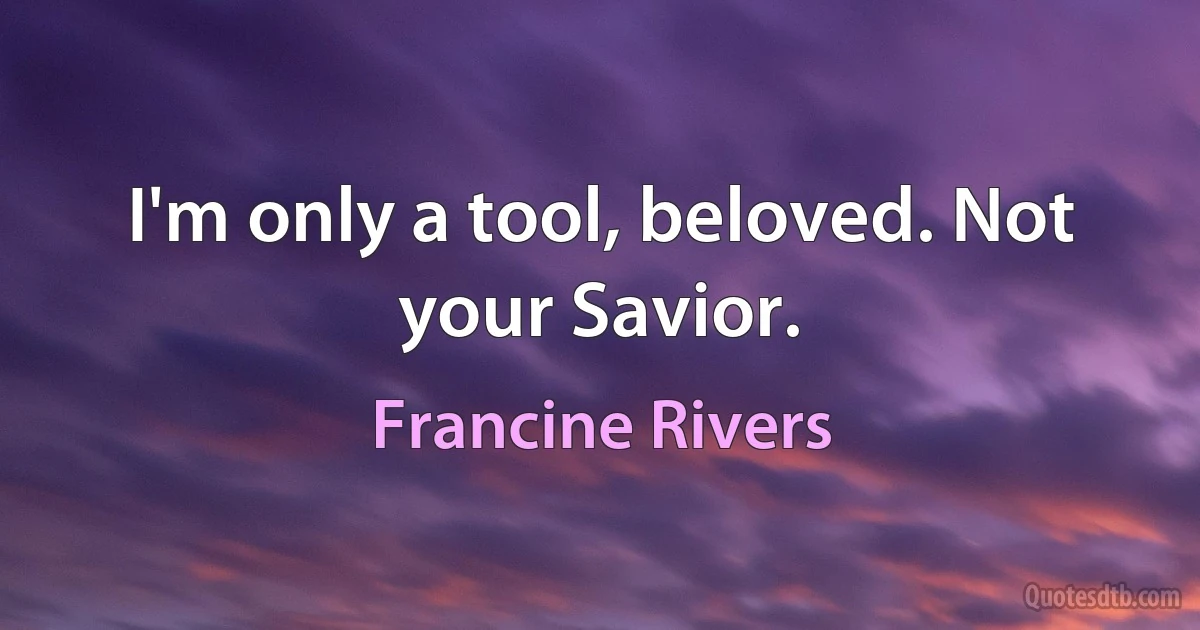 I'm only a tool, beloved. Not your Savior. (Francine Rivers)