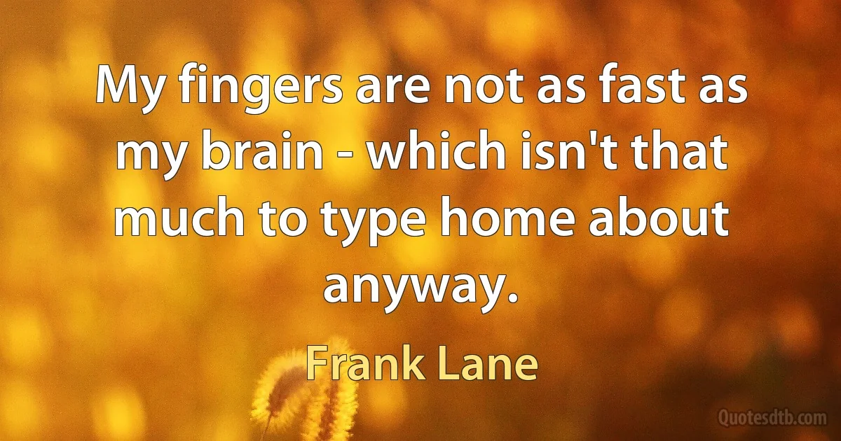 My fingers are not as fast as my brain - which isn't that much to type home about anyway. (Frank Lane)