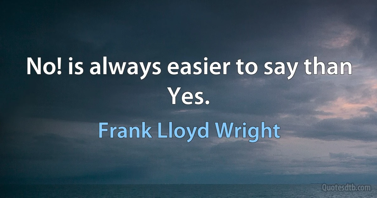 No! is always easier to say than Yes. (Frank Lloyd Wright)