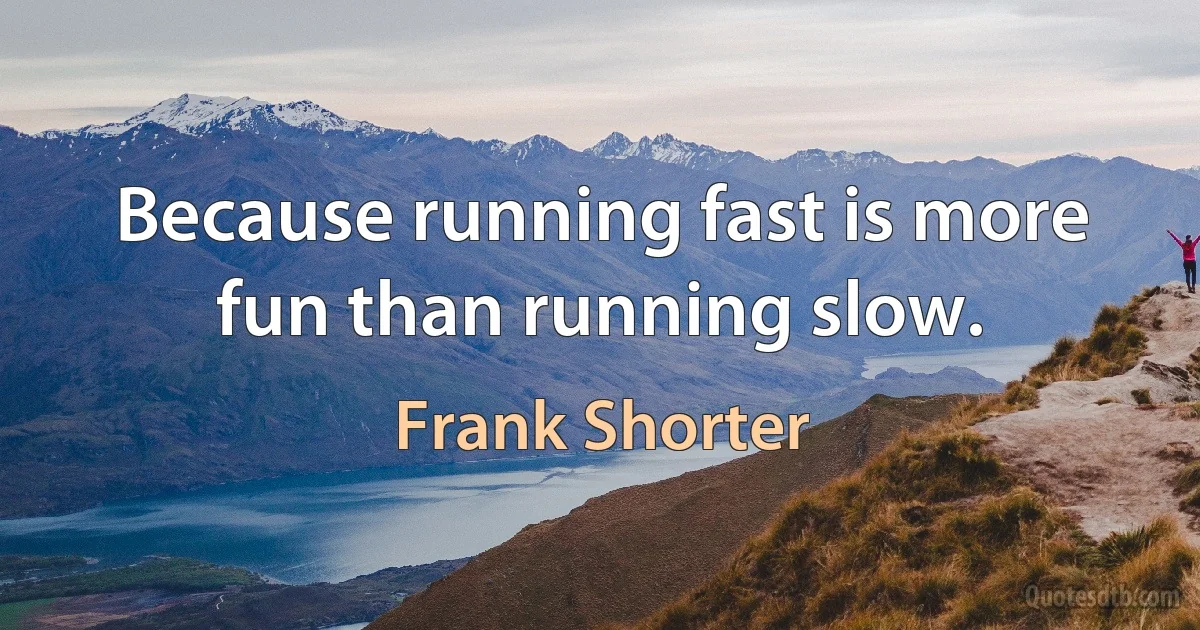 Because running fast is more fun than running slow. (Frank Shorter)