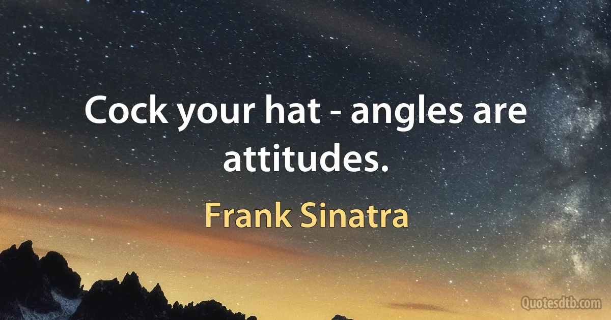 Cock your hat - angles are attitudes. (Frank Sinatra)