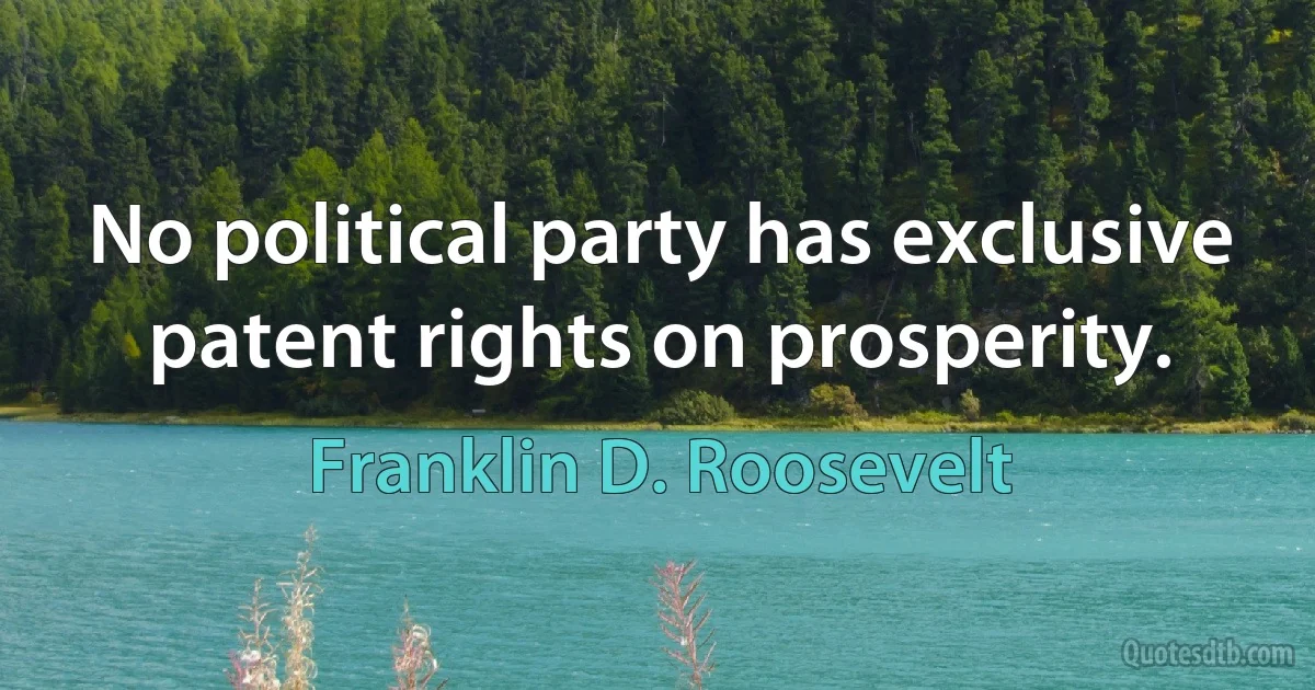 No political party has exclusive patent rights on prosperity. (Franklin D. Roosevelt)