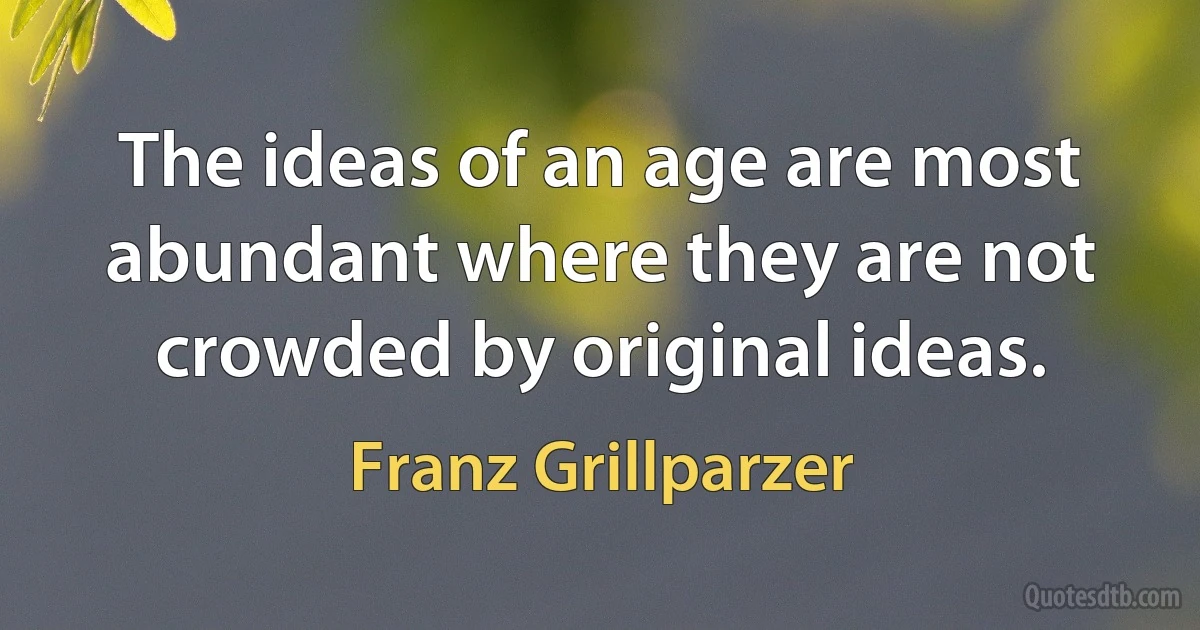 The ideas of an age are most abundant where they are not crowded by original ideas. (Franz Grillparzer)