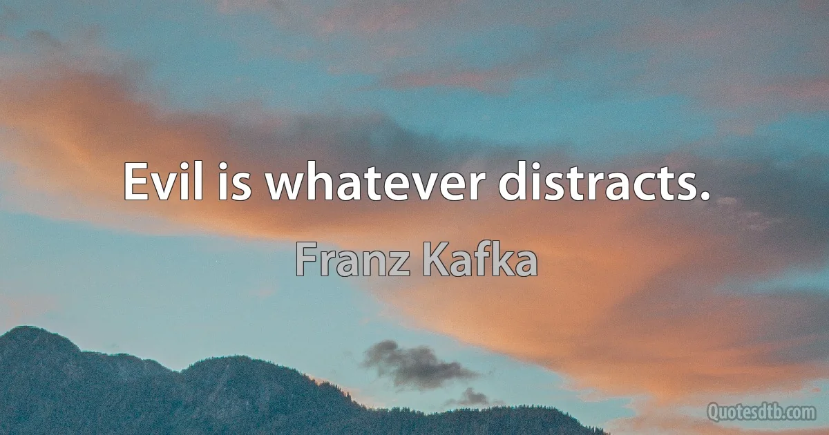 Evil is whatever distracts. (Franz Kafka)