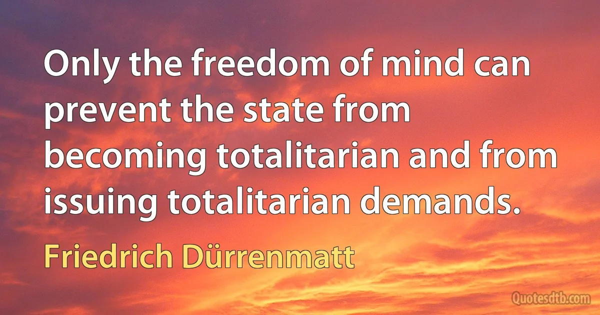 Only the freedom of mind can prevent the state from becoming totalitarian and from issuing totalitarian demands. (Friedrich Dürrenmatt)