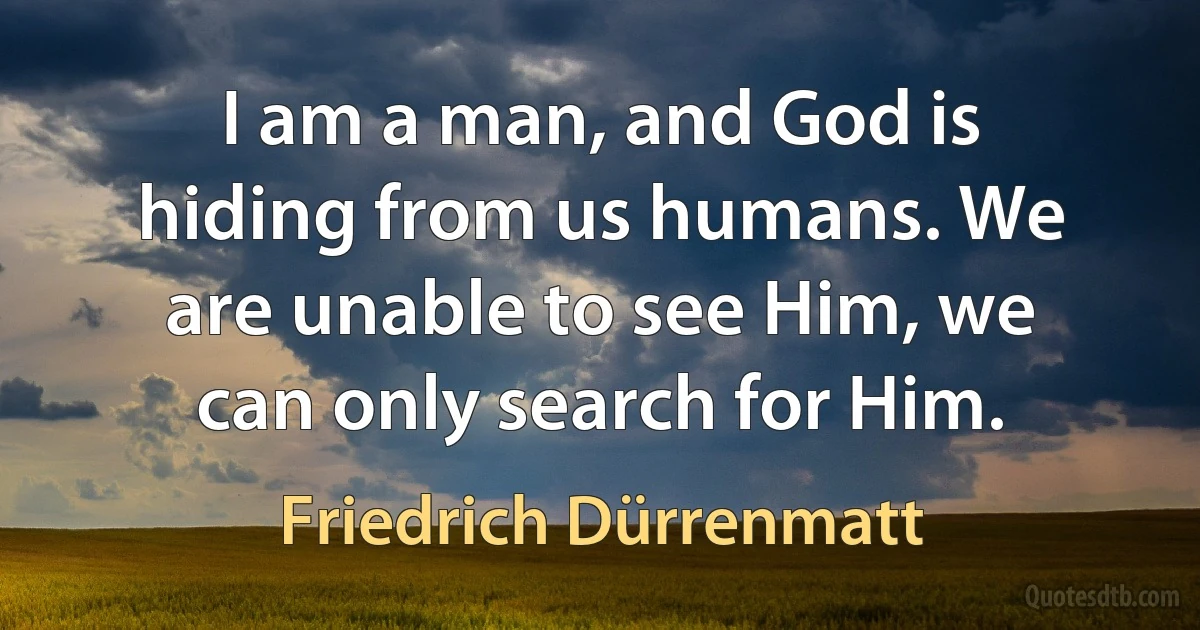 I am a man, and God is hiding from us humans. We are unable to see Him, we can only search for Him. (Friedrich Dürrenmatt)