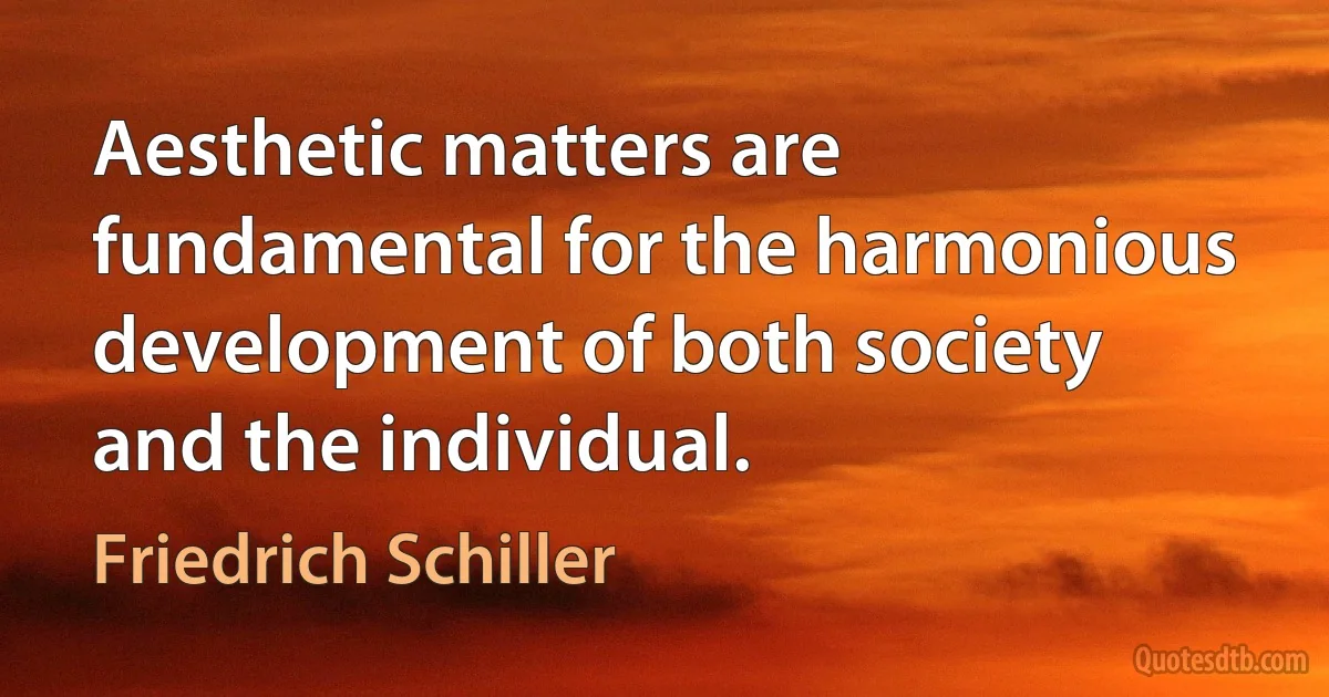 Aesthetic matters are fundamental for the harmonious development of both society and the individual. (Friedrich Schiller)