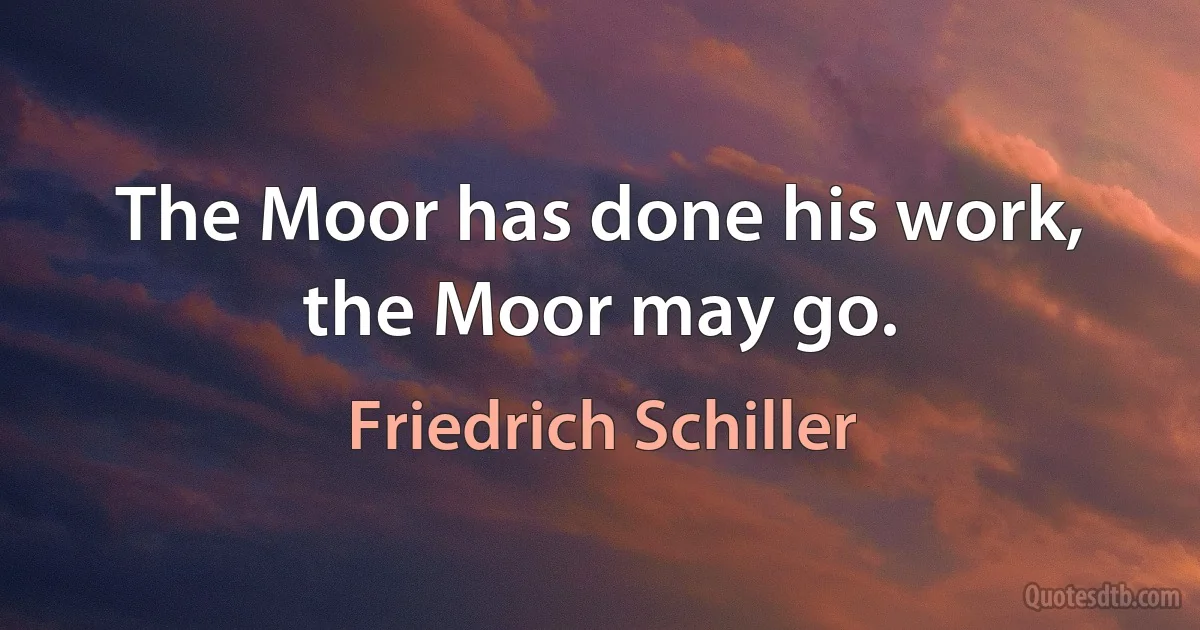 The Moor has done his work, the Moor may go. (Friedrich Schiller)