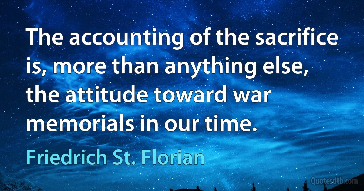 The accounting of the sacrifice is, more than anything else, the attitude toward war memorials in our time. (Friedrich St. Florian)