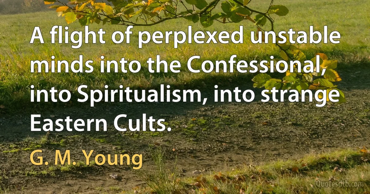 A flight of perplexed unstable minds into the Confessional, into Spiritualism, into strange Eastern Cults. (G. M. Young)