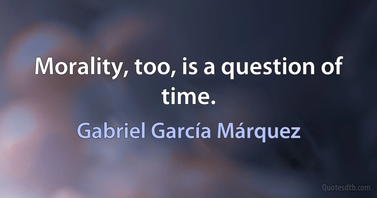 Morality, too, is a question of time. (Gabriel García Márquez)