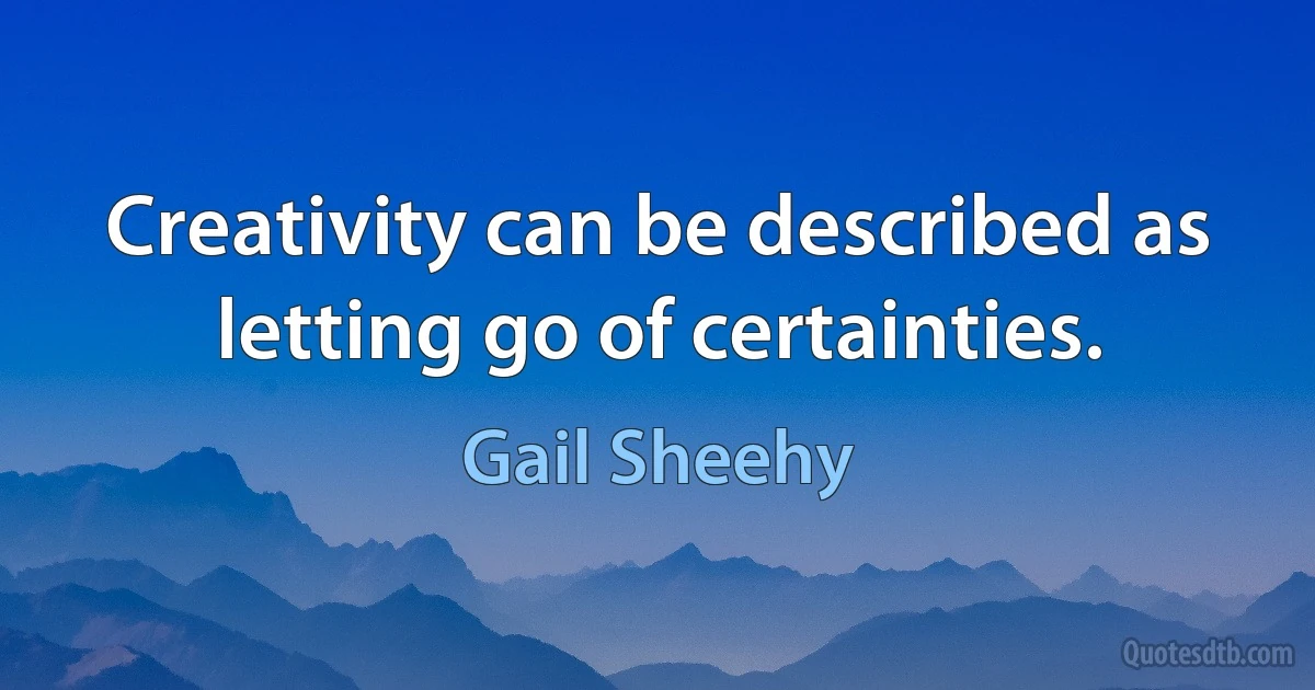 Creativity can be described as letting go of certainties. (Gail Sheehy)