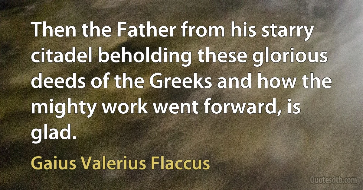 Then the Father from his starry citadel beholding these glorious deeds of the Greeks and how the mighty work went forward, is glad. (Gaius Valerius Flaccus)