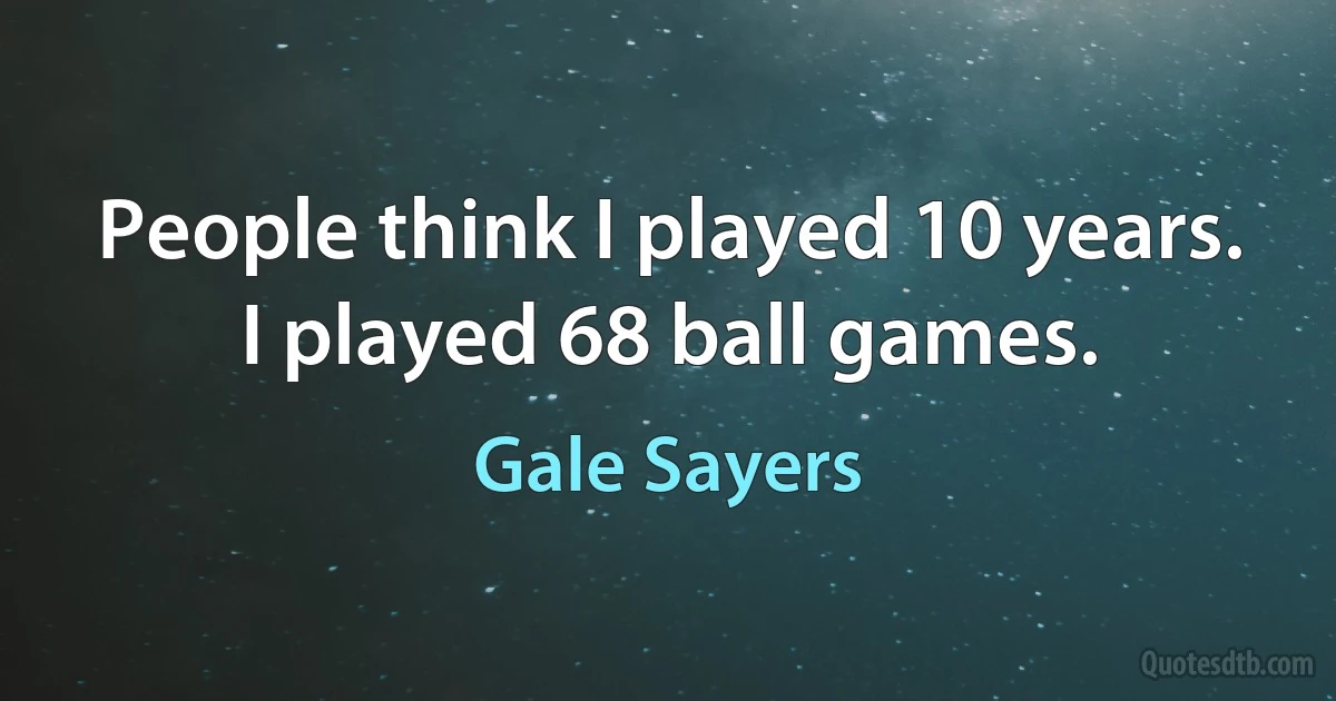 People think I played 10 years. I played 68 ball games. (Gale Sayers)