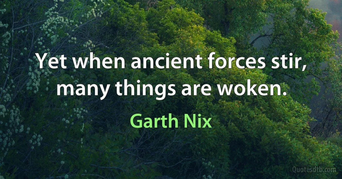 Yet when ancient forces stir, many things are woken. (Garth Nix)