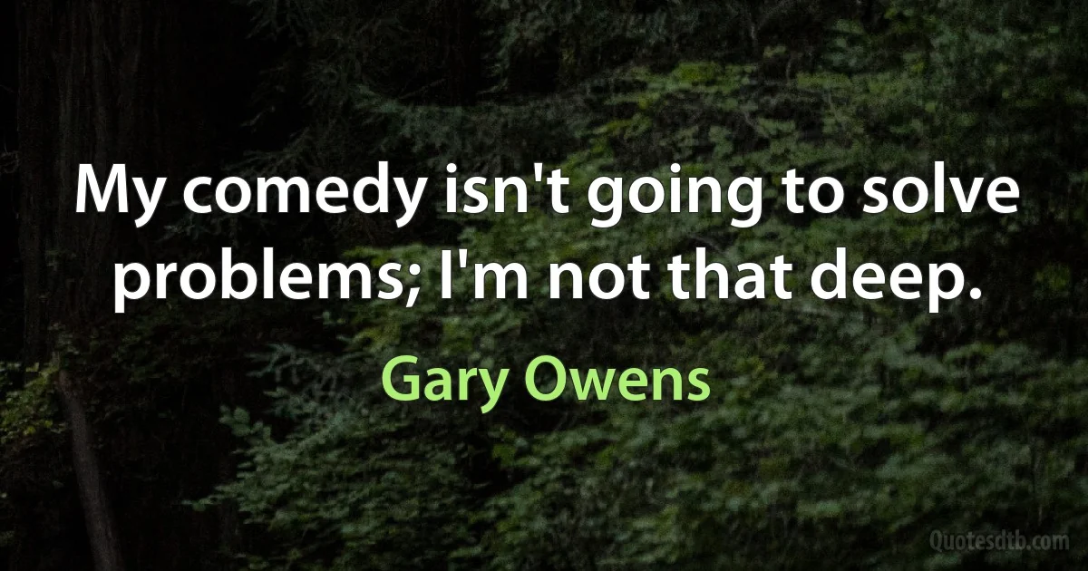 My comedy isn't going to solve problems; I'm not that deep. (Gary Owens)