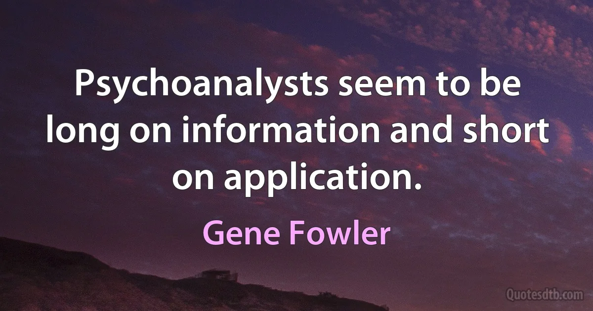 Psychoanalysts seem to be long on information and short on application. (Gene Fowler)