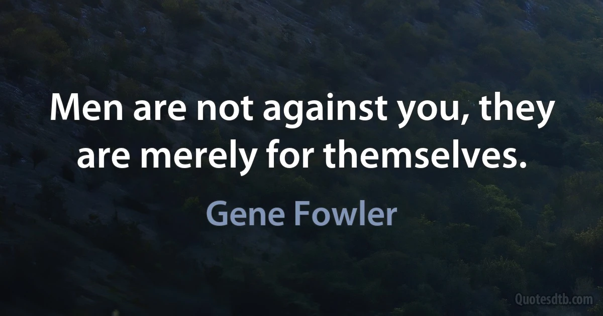 Men are not against you, they are merely for themselves. (Gene Fowler)