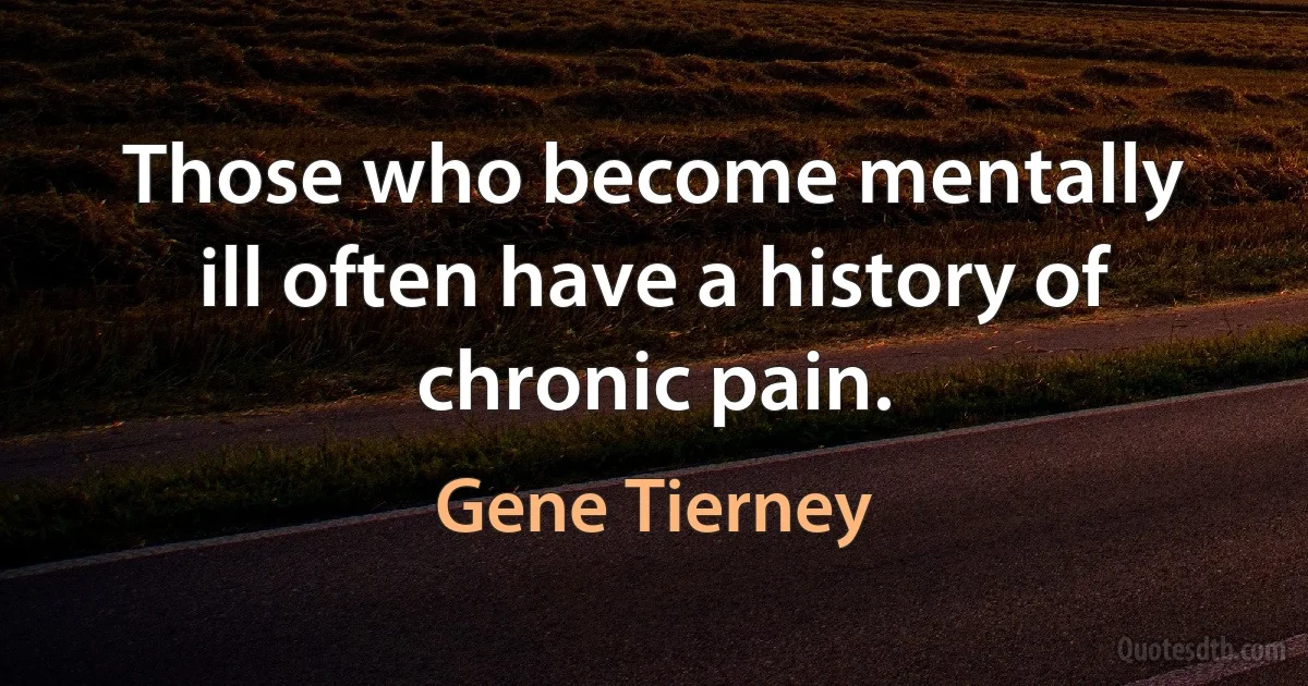 Those who become mentally ill often have a history of chronic pain. (Gene Tierney)