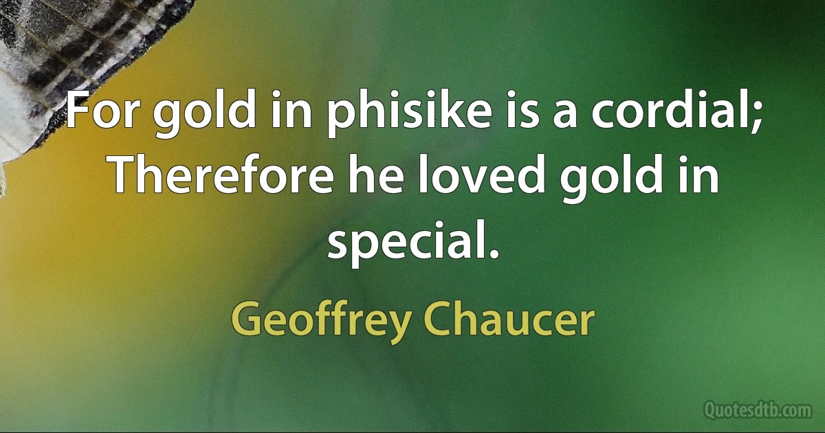 For gold in phisike is a cordial;
Therefore he loved gold in special. (Geoffrey Chaucer)