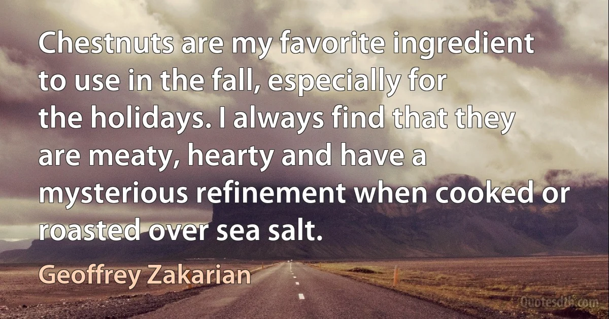 Chestnuts are my favorite ingredient to use in the fall, especially for the holidays. I always find that they are meaty, hearty and have a mysterious refinement when cooked or roasted over sea salt. (Geoffrey Zakarian)