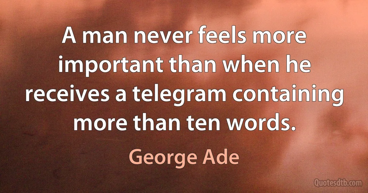 A man never feels more important than when he receives a telegram containing more than ten words. (George Ade)