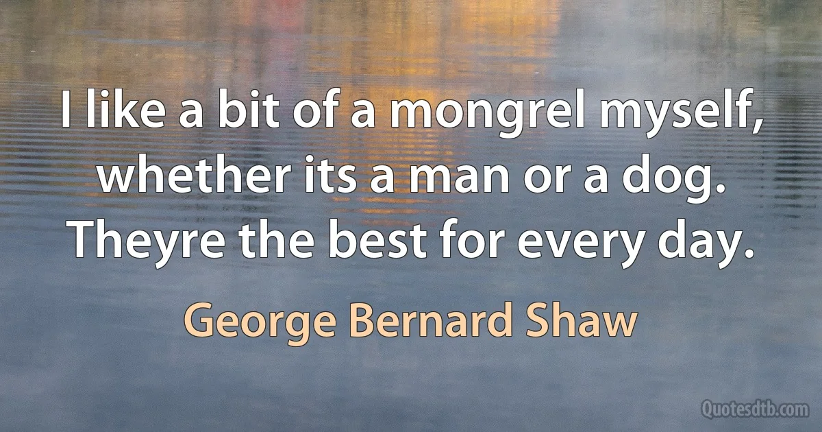 I like a bit of a mongrel myself, whether its a man or a dog. Theyre the best for every day. (George Bernard Shaw)