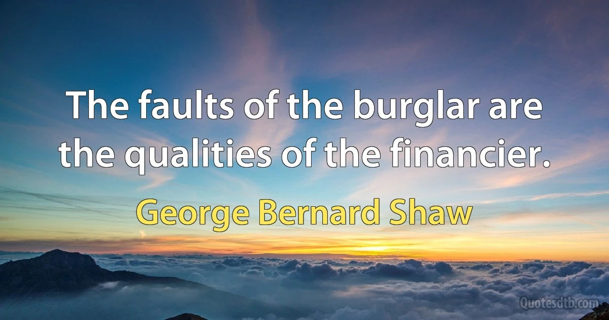 The faults of the burglar are the qualities of the financier. (George Bernard Shaw)