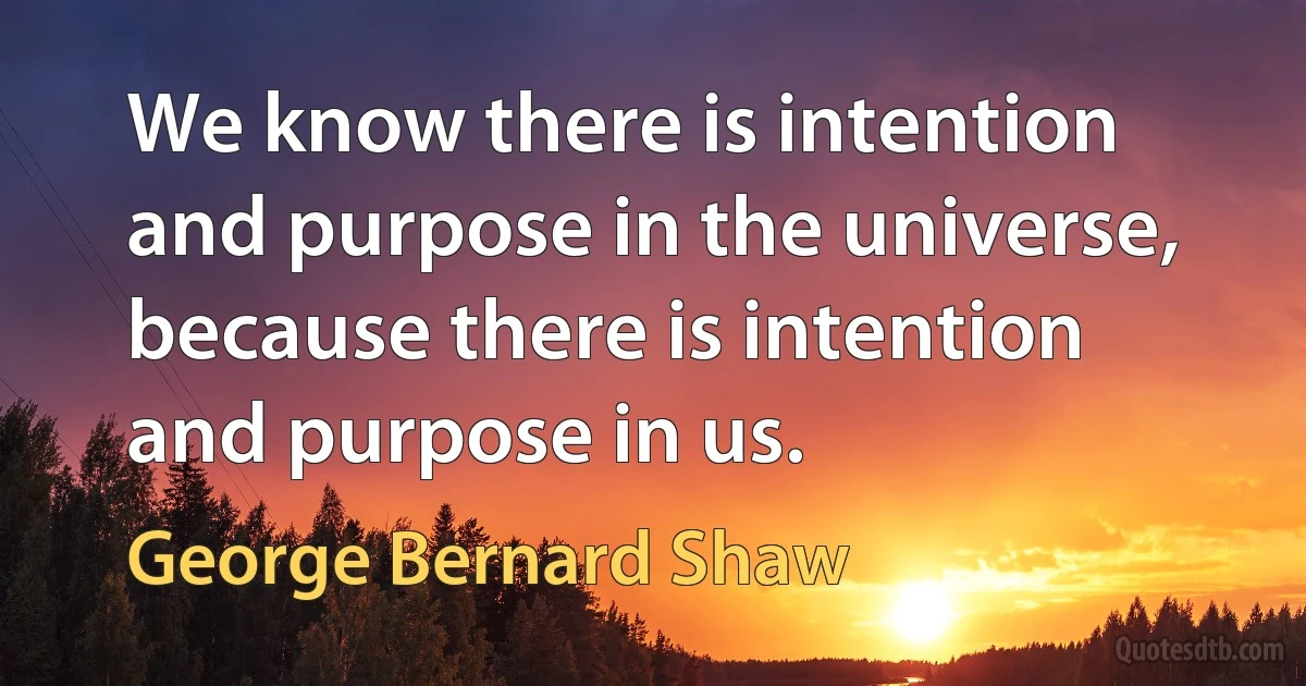 We know there is intention and purpose in the universe, because there is intention and purpose in us. (George Bernard Shaw)