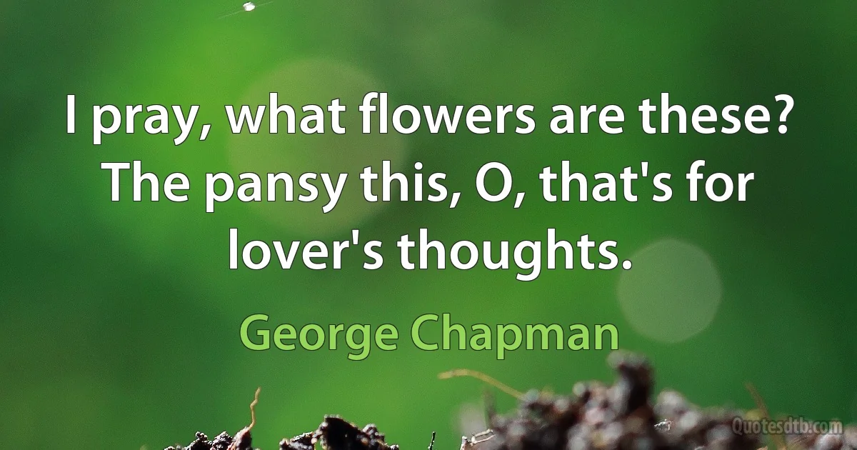 I pray, what flowers are these? The pansy this, O, that's for lover's thoughts. (George Chapman)