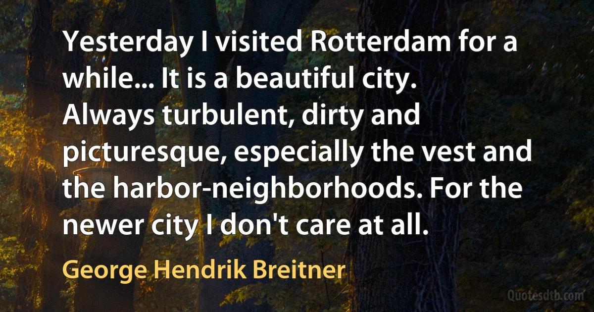 Yesterday I visited Rotterdam for a while... It is a beautiful city. Always turbulent, dirty and picturesque, especially the vest and the harbor-neighborhoods. For the newer city I don't care at all. (George Hendrik Breitner)