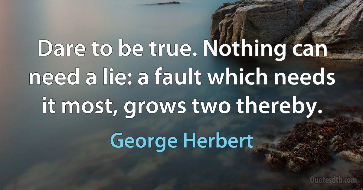 Dare to be true. Nothing can need a lie: a fault which needs it most, grows two thereby. (George Herbert)