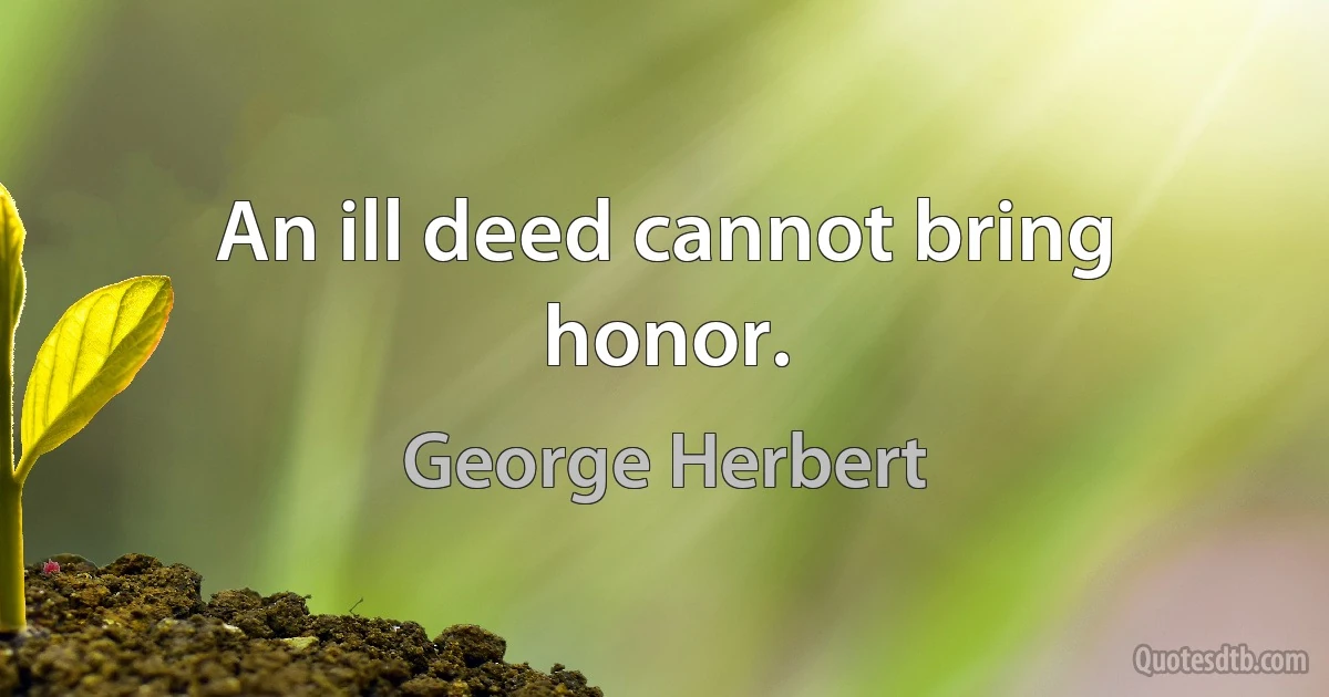 An ill deed cannot bring honor. (George Herbert)