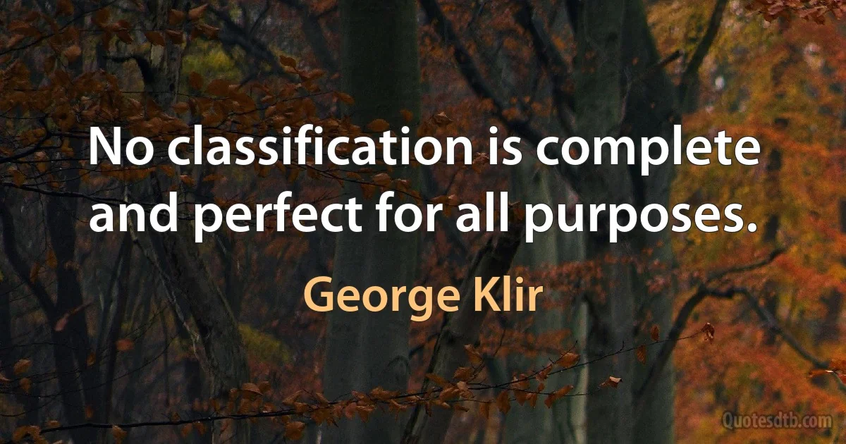 No classification is complete and perfect for all purposes. (George Klir)