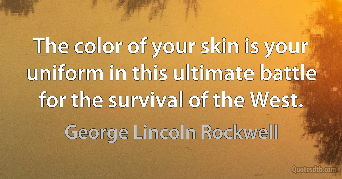 The color of your skin is your uniform in this ultimate battle for the survival of the West. (George Lincoln Rockwell)