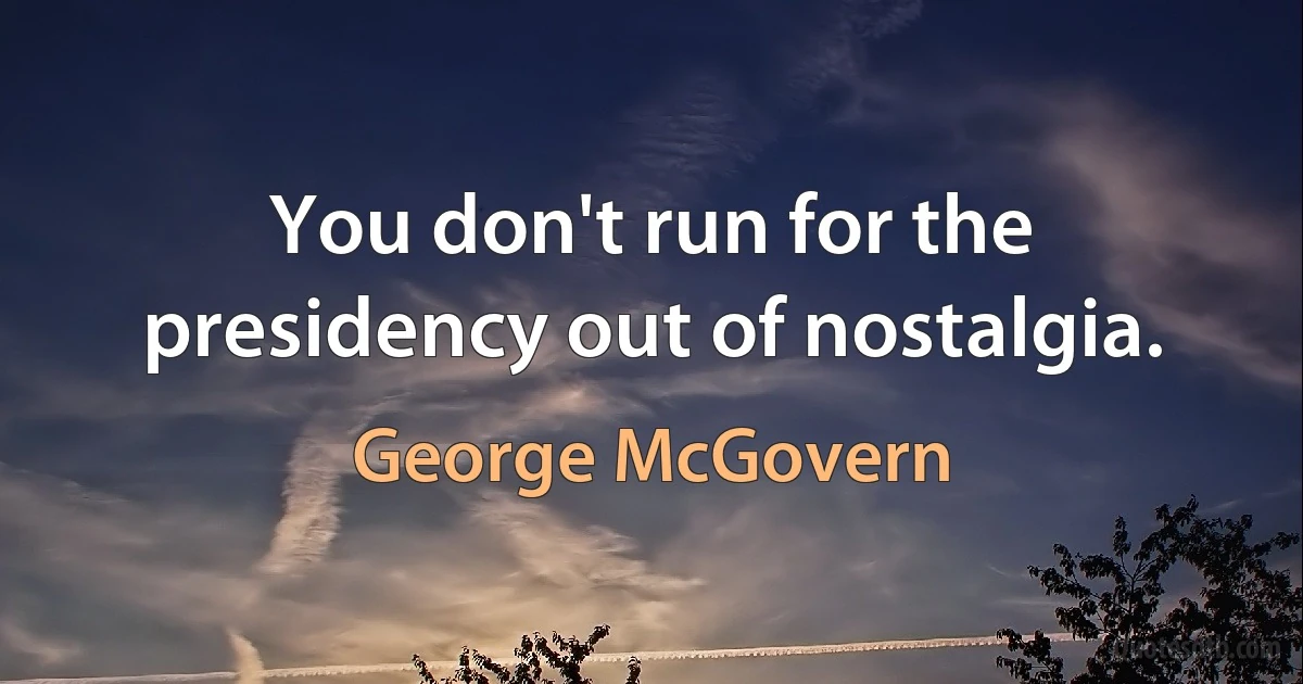 You don't run for the presidency out of nostalgia. (George McGovern)