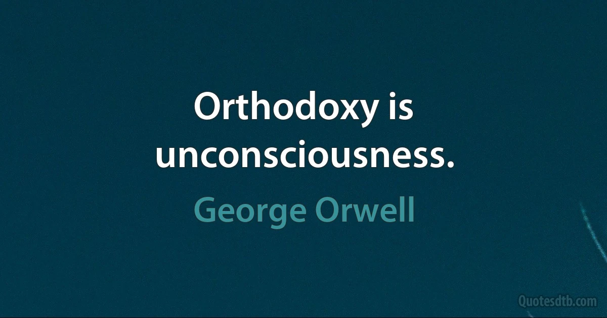 Orthodoxy is unconsciousness. (George Orwell)