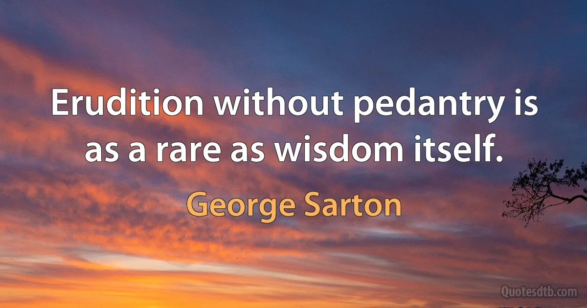 Erudition without pedantry is as a rare as wisdom itself. (George Sarton)