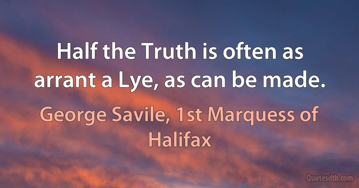 Half the Truth is often as arrant a Lye, as can be made. (George Savile, 1st Marquess of Halifax)