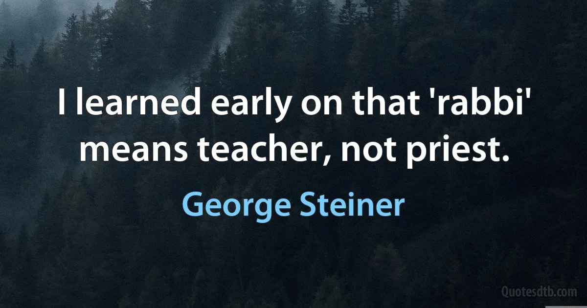 I learned early on that 'rabbi' means teacher, not priest. (George Steiner)