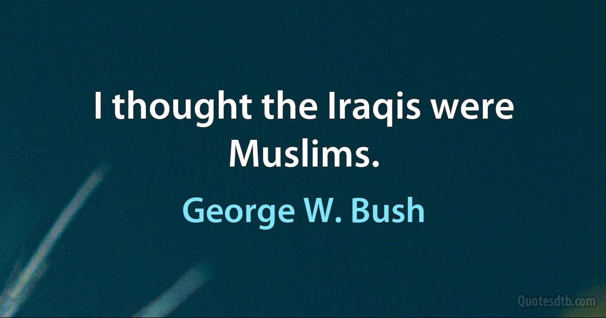 I thought the Iraqis were Muslims. (George W. Bush)