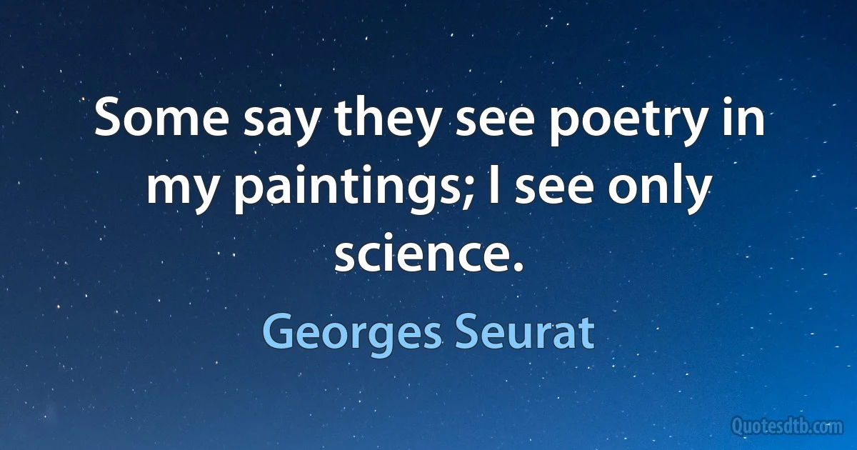 Some say they see poetry in my paintings; I see only science. (Georges Seurat)